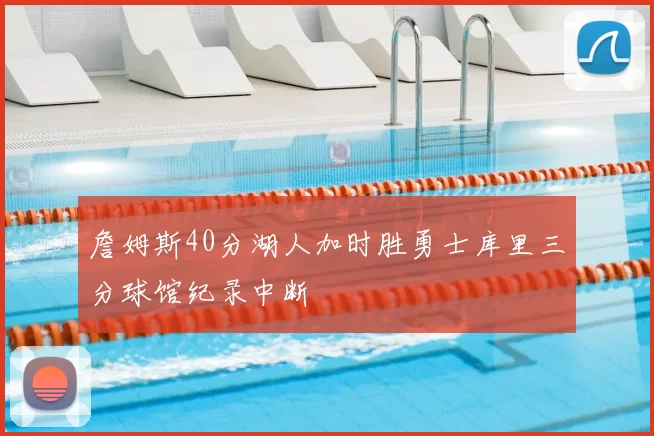 詹姆斯40分湖人加时胜勇士库里三分球馆纪录中断