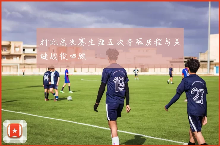 科比总决赛生涯五次夺冠历程与关键战役回顾