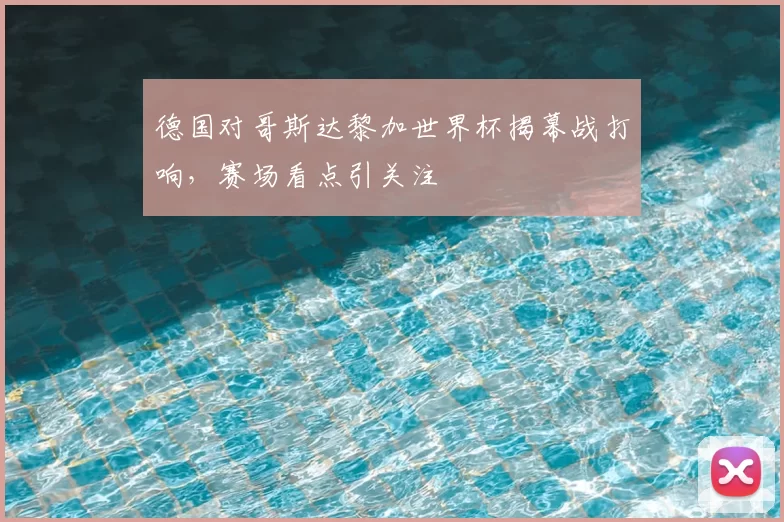 德国对哥斯达黎加世界杯揭幕战打响，赛场看点引关注