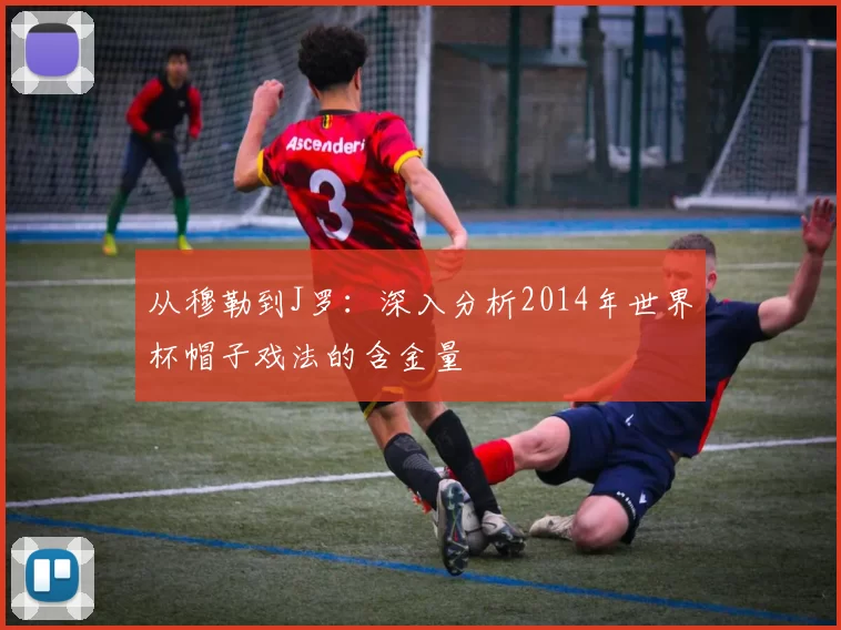 从穆勒到J罗:深入分析2014年世界杯帽子戏法的含金量