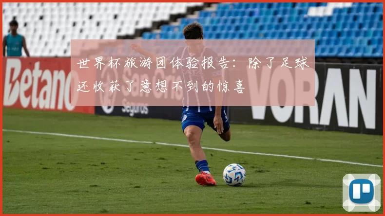 世界杯旅游团体验报告：除了足球还收获了意想不到的惊喜