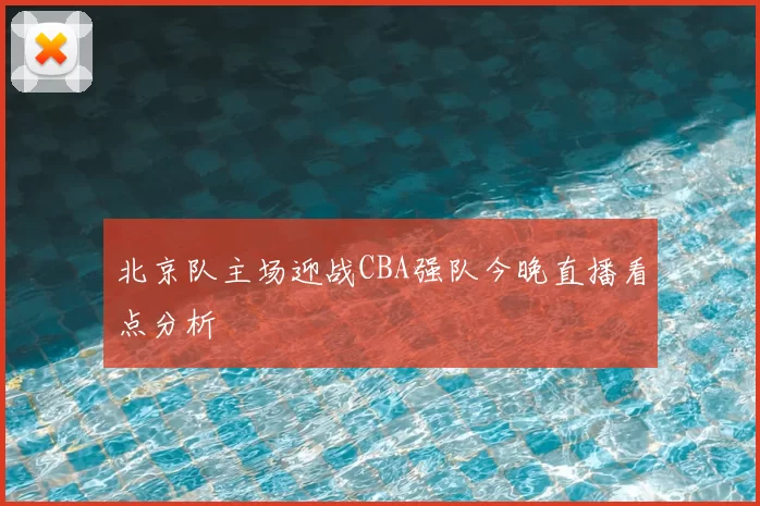 北京队主场迎战CBA强队今晚直播看点分析