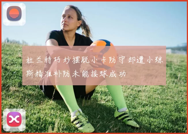 杜兰特巧妙摆脱小卡防守却遭小琼斯精准补防未能接球成功