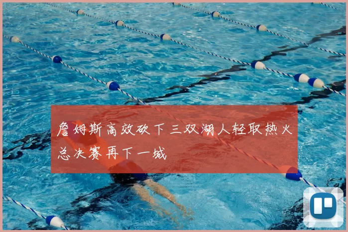 詹姆斯高效砍下三双湖人轻取热火总决赛再下一城