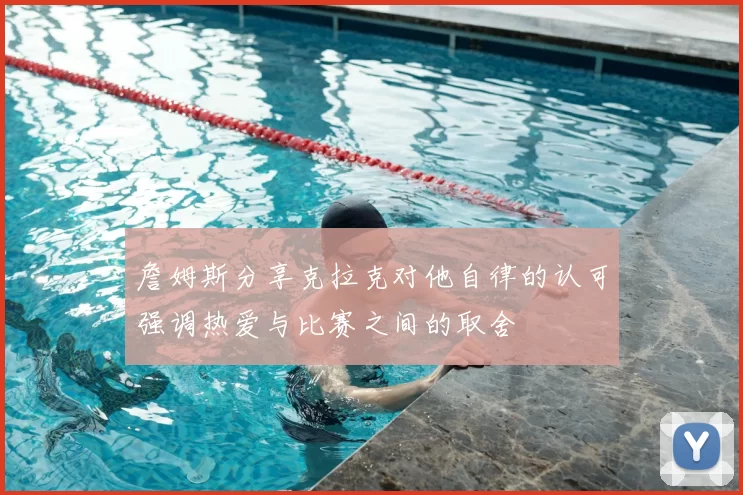 詹姆斯分享克拉克对他自律的认可强调热爱与比赛之间的取舍