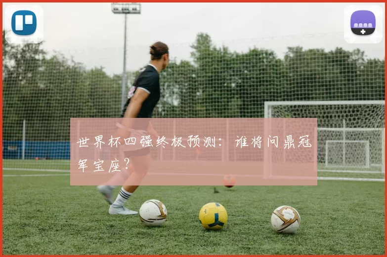 世界杯四强终极预测：谁将问鼎冠军宝座？
