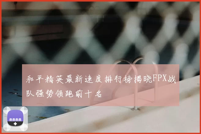 和平精英最新速度排行榜揭晓FPX战队强势领跑前十名