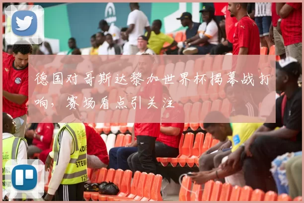 德国对哥斯达黎加世界杯揭幕战打响，赛场看点引关注