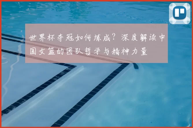 世界杯夺冠如何炼成？深度解读中国女篮的团队哲学与精神力量