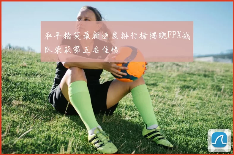 和平精英最新速度排行榜揭晓FPX战队荣获第五名佳绩
