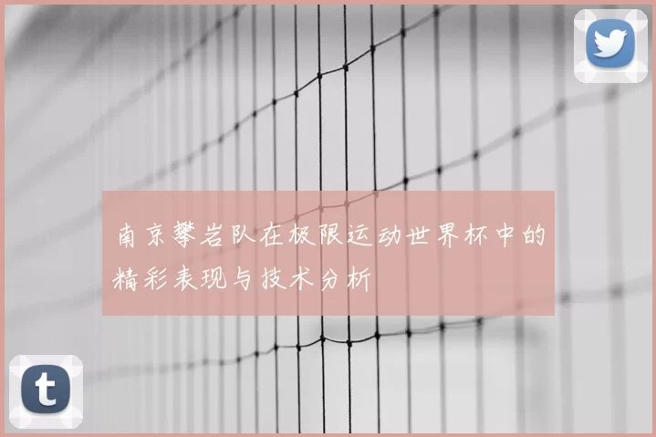 南京攀岩队在极限运动世界杯中的精彩表现与技术分析