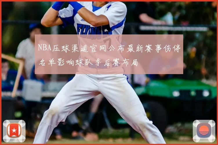 NBA压球渠道官网公布最新赛事伤停名单影响球队季后赛布局