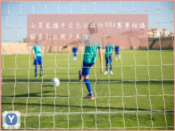 七星直播平台无法提供NBA赛事转播服务引发用户关注