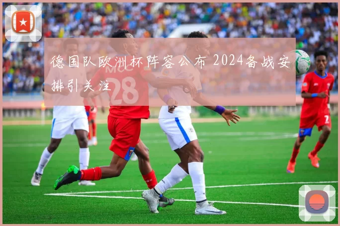 德国队欧洲杯阵容公布 2024备战安排引关注