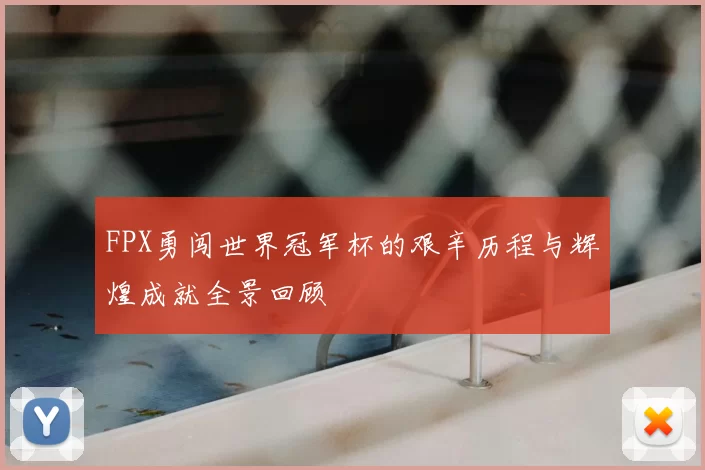 FPX勇闯世界冠军杯的艰辛历程与辉煌成就全景回顾