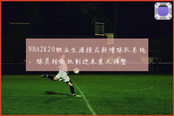 NBA2K20职业生涯模式新增球队系统，球员转会机制迎来重大调整