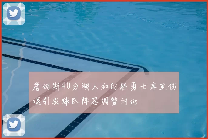 詹姆斯40分湖人加时胜勇士库里伤退引发球队阵容调整讨论