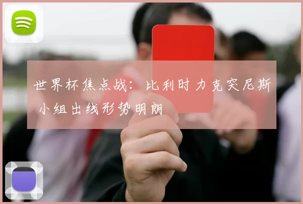 世界杯焦点战：比利时力克突尼斯 小组出线形势明朗