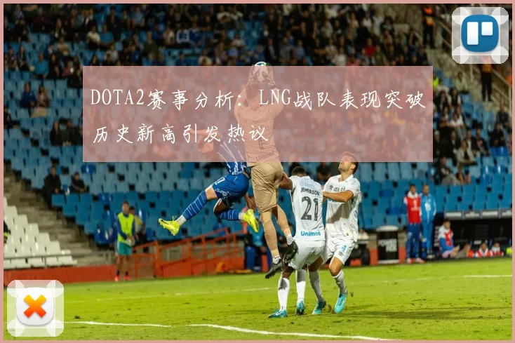 DOTA2赛事分析：LNG战队表现突破历史新高引发热议
