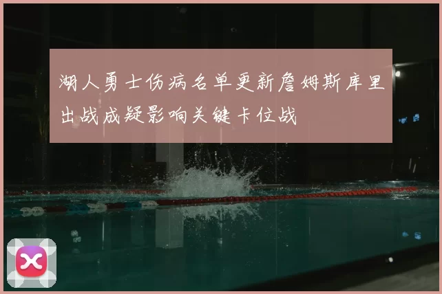 湖人勇士伤病名单更新詹姆斯库里出战成疑影响关键卡位战