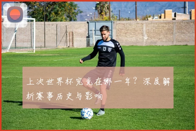 上次世界杯究竟在哪一年?深度解析赛事历史与影响