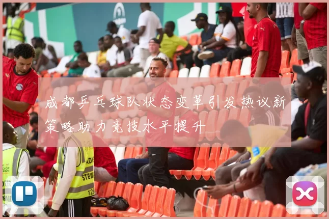 成都乒乓球队状态变革引发热议新策略助力竞技水平提升