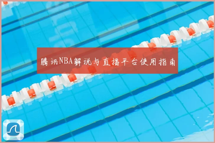 腾讯NBA解说与直播平台使用指南