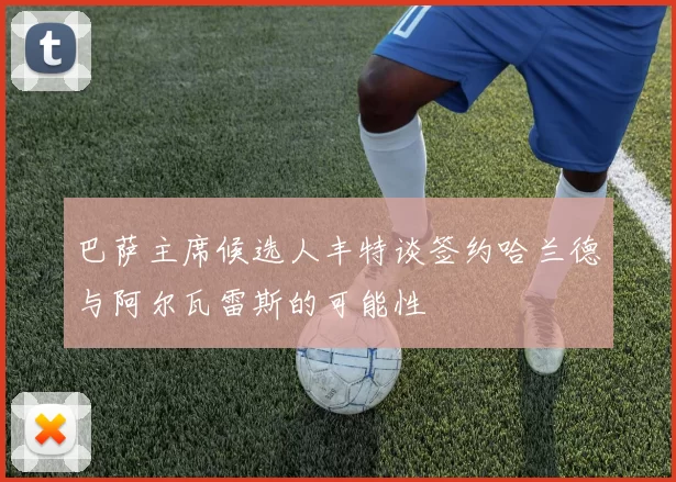巴萨主席候选人丰特谈签约哈兰德与阿尔瓦雷斯的可能性