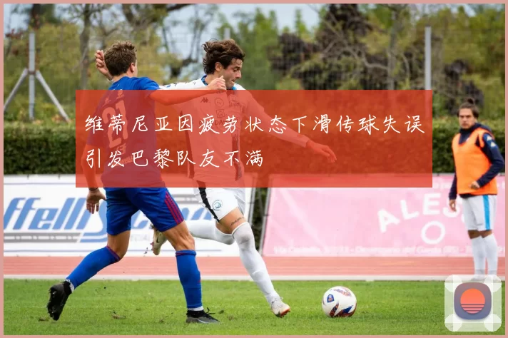 维蒂尼亚因疲劳状态下滑传球失误引发巴黎队友不满