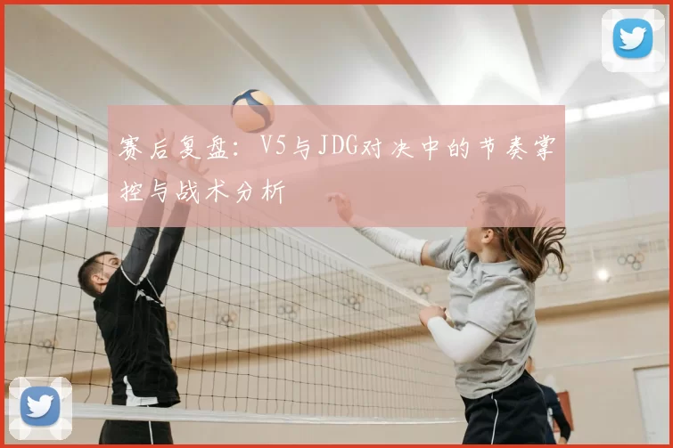 赛后复盘：V5与JDG对决中的节奏掌控与战术分析