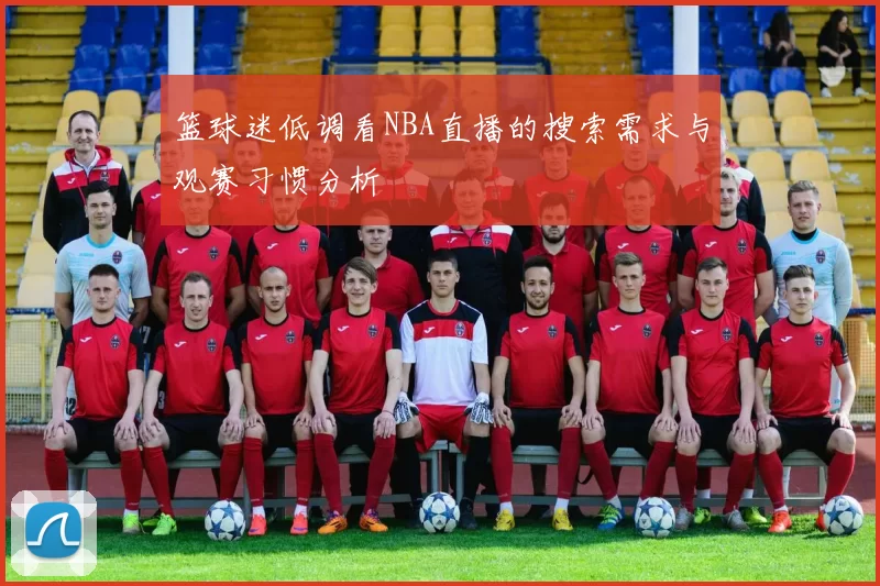 篮球迷低调看NBA直播的搜索需求与观赛习惯分析