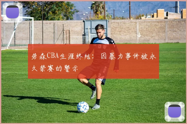 劳森CBA生涯终结:因暴力事件被永久禁赛的警示