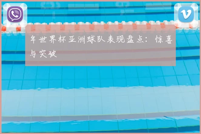 年世界杯亚洲球队表现盘点:惊喜与突破