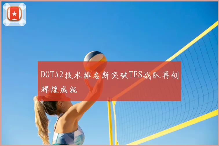 DOTA2技术排名新突破TES战队再创辉煌成就