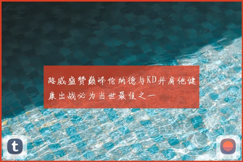 路威盛赞巅峰伦纳德与KD并肩他健康出战必为当世最佳之一