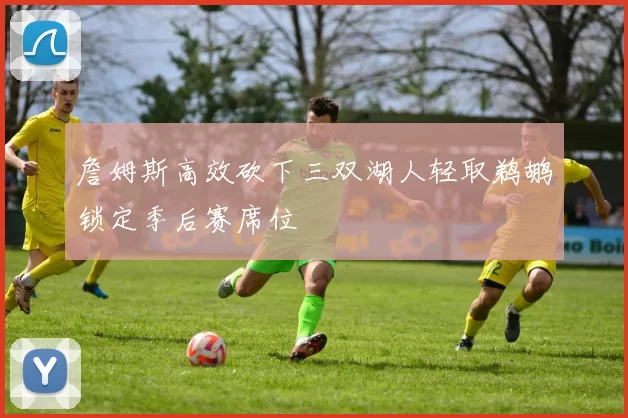 詹姆斯高效砍下三双湖人轻取鹈鹕锁定季后赛席位