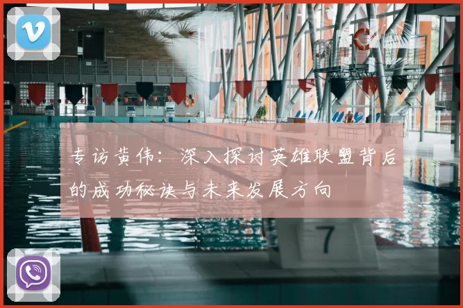 专访黄伟:深入探讨英雄联盟背后的成功秘诀与未来发展方向