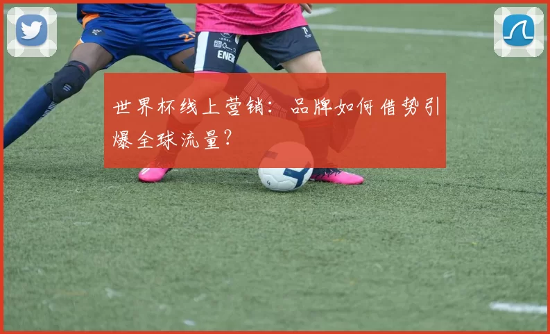 世界杯线上营销：品牌如何借势引爆全球流量？