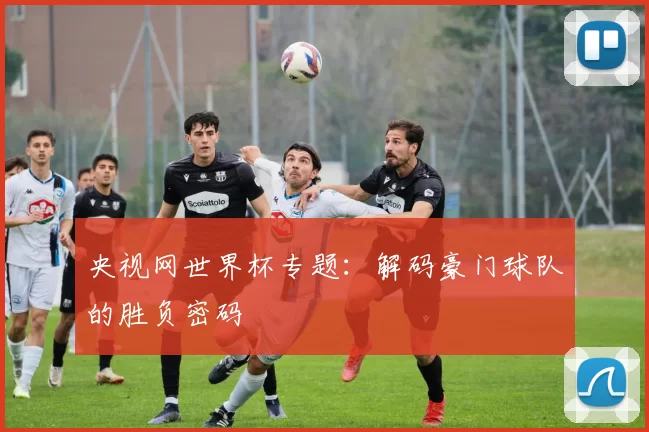 央视网世界杯专题：解码豪门球队的胜负密码