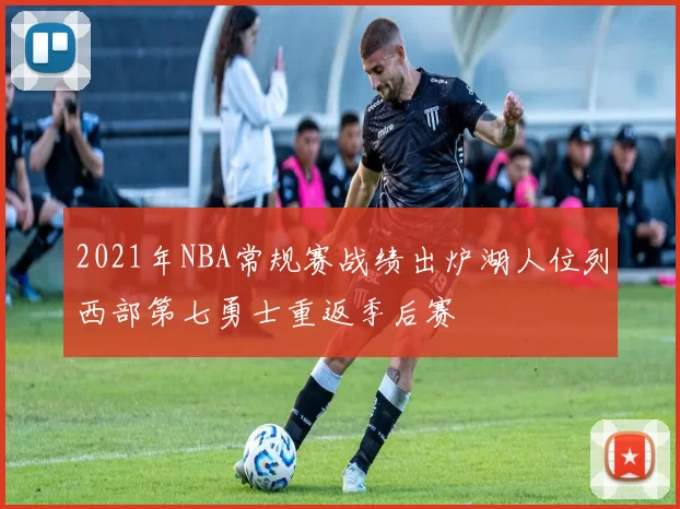 2021年NBA常规赛战绩出炉湖人位列西部第七勇士重返季后赛