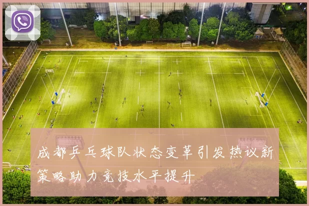 成都乒乓球队状态变革引发热议新策略助力竞技水平提升