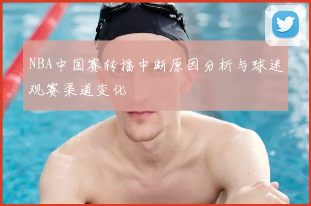 NBA中国赛转播中断原因分析与球迷观赛渠道变化
