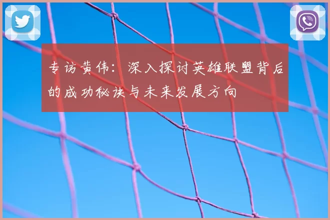 专访黄伟：深入探讨英雄联盟背后的成功秘诀与未来发展方向