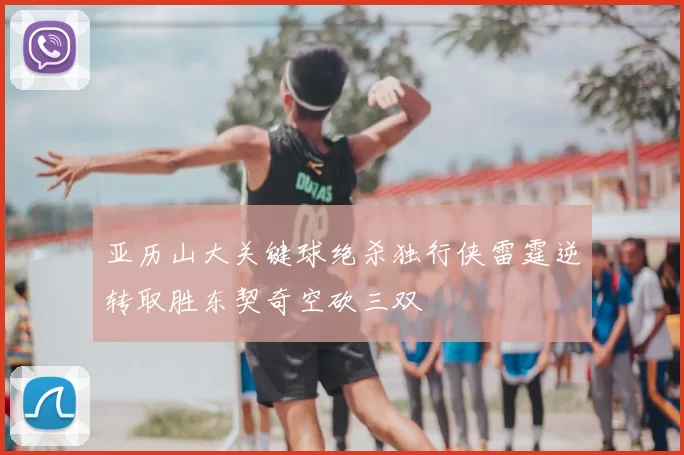 亚历山大关键球绝杀独行侠雷霆逆转取胜东契奇空砍三双