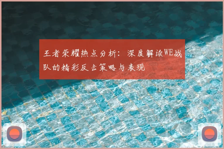 王者荣耀热点分析：深度解读WE战队的精彩反击策略与表现