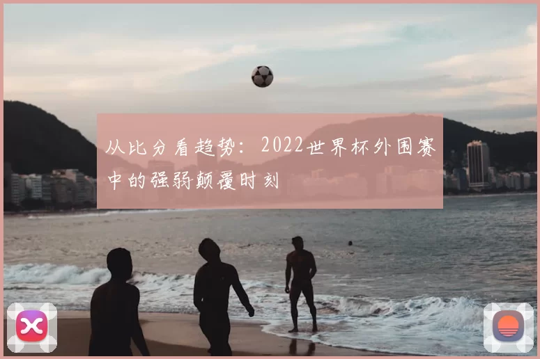 从比分看趋势：2022世界杯外围赛中的强弱颠覆时刻