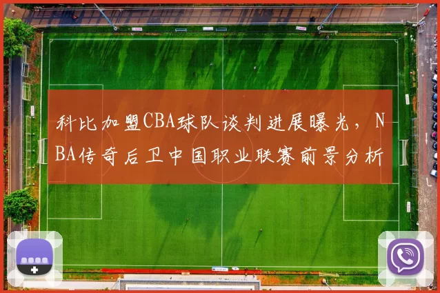 科比加盟CBA球队谈判进展曝光，NBA传奇后卫中国职业联赛前景分析