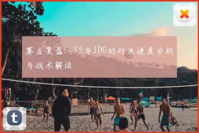 赛后复盘：V5与JDG的对决速度分析与战术解读