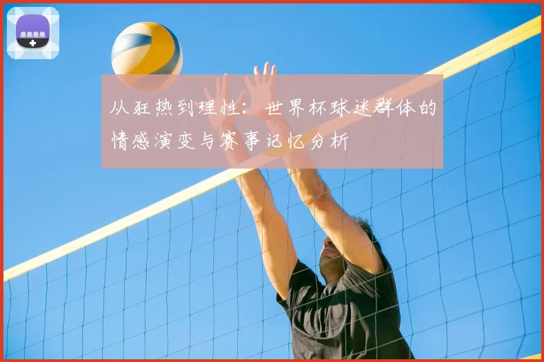 从狂热到理性：世界杯球迷群体的情感演变与赛事记忆分析