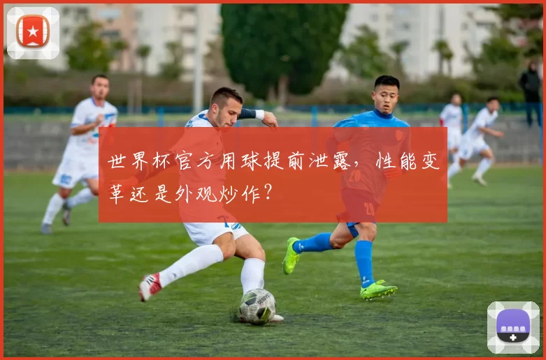 世界杯官方用球提前泄露，性能变革还是外观炒作？